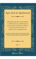 Mï¿½moires Secrets Pour Servir ï¿½ l'Histoire de la Rï¿½publique Des Lettres En France, Depuis 1762 Jusqu'ï¿½ Nos Jours, Ou Journal d'Un Observateur, Vol. 5: Contenant Les Analyses Des Piï¿½ces de Thï¿½ï¿½tre Qui Ont Paru Durant Ces Intervalle, Les: Contenant Les Analyses Des Piï¿½ces de Thï¿½ï¿½tre Qui Ont Paru Durant Ces Intervalle, Les Relations Des