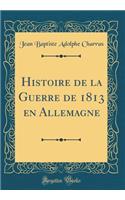 Histoire de la Guerre de 1813 En Allemagne (Classic Reprint)