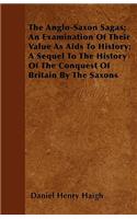 The Anglo-Saxon Sagas; An Examination Of Their Value As Aids To History; A Sequel To The History Of The Conquest Of Britain By The Saxons: (English)