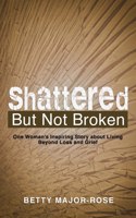 Shattered but Not Broken: One Woman's Inspiring Story About Living Beyond Loss and Grief