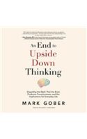 End to Upside Down Thinking Lib/E: Dispelling the Myth That the Brain Produces Consciousness, and the Implications for Everyday Life