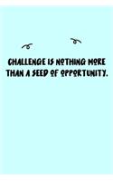 Challenge is nothing more than a seed of opportunity. Journal