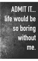Admit it... Life Would be So Boring Without Me
