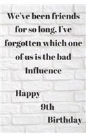 WE'VE BEEN FRIENDS FOR SO LONG, I'VE FORGOTTEN WHICH ONE OF US IS THE BAD INFLUENCE HAPPY 9thBIRTHDAY: Funny 9th Birthday Gift bad influence Pun Journal / Notebook / Diary (6 x 9 - 110 Blank Lined Pages)