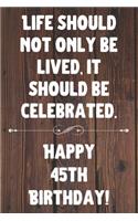 Life Should Not Only Be Lived It Should Be Celebrated Happy 45th Birthday