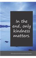 In the end, only kindness matters.: Motivational, Inspirational and Uplifting Notebook / Journal / Diary - 6 x 9 inches (15,24 x 22,86 cm), 150 pages.