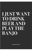 I Just Want To Drink Beer And Play The Banjo: A 6x9 Inch Diary Notebook Journal With A Bold Text Font Slogan On A Matte Cover and 120 Blank Lined Pages Makes A Great Alternative To A Card