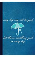 Every Day May Not Be Good But There's Something Good in Every Day