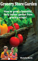 Grocery Store Garden: How to Grow a Beautiful, Tasty Indoor Garden from Grocery Scraps