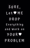 Sure, Let Me Drop Everything and Work On Your Problem: Unlined Notebook - 6 x 9 inches - 110 Pages.