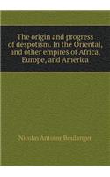 The origin and progress of despotism. In the Oriental, and other empires of Africa, Europe, and America