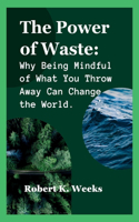 The Power of Waste: Why Being Mindful of What You Throw Away Can Change the World