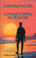 Reclaiming Your Life: A Journey to Healing and Wholeness: A Path to Healing and Personal Growth