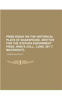 Prize Essay on the Historical Plays of Shakspeare. Written for the Stephen Endowment Prize, King's Coll., Lond. [By T. Macknight].