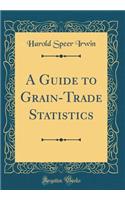 A Guide to Grain-Trade Statistics (Classic Reprint)