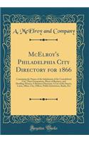 McElroy's Philadelphia City Directory for 1866: Containing the Names of the Inhabitants of the Consolidated City, Their Occupations, Places of Business, and Dwelling-Houses; A Business Directory; A List of the Streets, Lanes, Alleys, City, Offices,