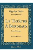 Le ThÃ©Ã¢trÃ¨ a Bordeaux: Ã?tude Historique (Classic Reprint)