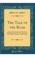 The Talk of the Road: Showing How Irish People Talk About Irish Doings, When They Get a Quiet Place at the Back of a Ditch, or Under a Hedge (Classic Reprint)