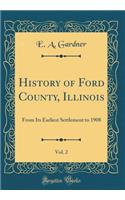 History of Ford County, Illinois, Vol. 2: From Its Earliest Settlement to 1908 (Classic Reprint)