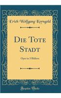 Die Tote Stadt: Oper in 3 Bildern (Classic Reprint)