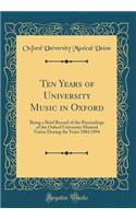 Ten Years of University Music in Oxford: Being a Brief Record of the Proceedings of the Oxford University Musical Union During the Years 1884 1894 (Classic Reprint)