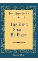 The King Shall Be First (Classic Reprint)