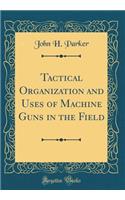 Tactical Organization and Uses of Machine Guns in the Field (Classic Reprint)