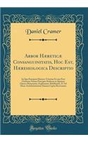 Arbor HÃ¦reticÃ¦ Consanguinitatis, Hoc Est, HÃ¦reseologica Descriptio: In Qua PrÃ¦cipuÃ¦ HÃ¦reses Veterum Ex Uno Post Christum Natum Principio DeductÃ¦ in Quatuor Classes Dirimuntur, Explicantur, Refelluntur, Et Ad Duoo Antichristianismi Summa Capi