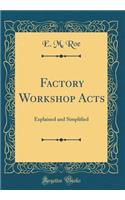 Factory Workshop Acts: Explained and Simplified (Classic Reprint)