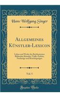 Allgemeines Kï¿½nstler-Lexicon, Vol. 5: Leben Und Werke Der Berï¿½hmtesten Bildenden Kï¿½nstler; Vialle-Zyrlein, Nachtrï¿½ge Und Berichtigungen (Classic Reprint)