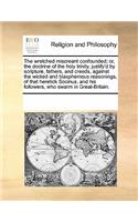 The Wretched Miscreant Confounded; Or, the Doctrine of the Holy Trinity, Justify'd by Scripture, Fathers, and Creeds, Against the Wicked and Blasphemous Reasonings, of That Heretick Socinus, and His Followers, Who Swarm in Great-Britain.