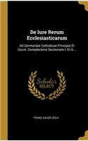 De Iure Rerum Ecclesiasticarum: Ad Germaniae Catholicae Principia Et Usum. Complectens Sectionem I. Et Ii....