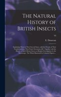 Natural History of British Insects; Explaining Them in Their Several States, With the Periods of Their Transformations, Their Food, Oeconomy, &c. Together With the History of Such Minute Insects as Require Investigation by the Microcsope. The Whole