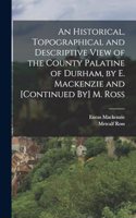 Historical, Topographical and Descriptive View of the County Palatine of Durham, by E. Mackenzie and [Continued By] M. Ross