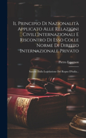 Il Principio Di Nazionalità Applicato Alle Relazioni Civili Internazionali E Riscontro Di Esso Colle Norme Di Diritto Internazionale Privato: Sancite Dalla Legislazione Del Regno D'italia...
