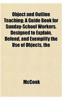 The Object and Outline Teaching; A Guide Book for Sunday-School Workers. Designed to Explain, Defend, and Exemplify the Use of Objects