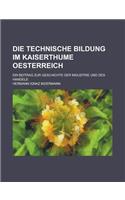 Die Technische Bildung Im Kaiserthume Oesterreich; Ein Beitrag Zur Geschichte Der Industrie Und Des Handels