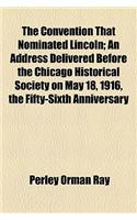The Convention That Nominated Lincoln; An Address Delivered Before the Chicago Historical Society on May 18, 1916, the Fifty-Sixth Anniversary