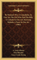 By Woman's Wit, A Comedietta, In One Act; The Girl Who Paid The Bills, A Comedy In One Act; Marrying Belinda, A Farce In One Act (1903)