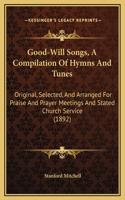 Good-Will Songs, A Compilation Of Hymns And Tunes: Original, Selected, And Arranged For Praise And Prayer Meetings And Stated Church Service (1892)