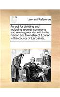 An ACT for Dividing and Inclosing Several Commons and Waste Grounds, Within the Manor and Township of Lowton in the County of Lancaster.