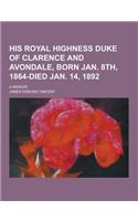 His Royal Highness Duke of Clarence and Avondale, Born Jan. 8th, 1864-Died Jan. 14, 1892; A Memoir: (English)