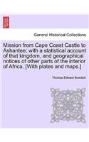 Mission from Cape Coast Castle to Ashantee; With a Statistical Account of That Kingdom, and Geographical Notices of Other Parts of the Interior of Africa. [With Plates and Maps.]