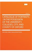 Catalogue of Portraits: In the Possession of the University, Colleges, City, and County of Oxford Volume 1: In the Possession of the University, Colleges, City, and County of Oxford Volume 1