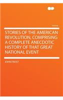 Stories of the American Revolution, Comprising a Complete Anecdotic History of That Great National Event