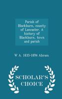 Parish of Blackburn, County of Lancaster. a History of Blackburn, Town and Parish - Scholar's Choice Edition