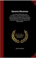 Batavia Illustrata: Or, a View of the Policy, and Commerce, of the United Provinces: Particularly of Holland. with an Enquiry Into the Alliances of the States General, 