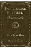 Drusilla and Her Dolls: A True Story of a Little Girl of Boston in the '60 (Classic Reprint)