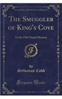 The Smuggler of King's Cove: Or the Old Chapel Mystery (Classic Reprint)