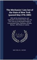 Mechanics' Lien law of the State of New York (passed May 27th 1885): With all the Amendments, and Applicable to the Entire State. Also, the Lien Laws as to Municipal Propert in Incorporated Cities, Railraods, oil Well